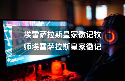 埃雷萨拉斯皇家徽记牧师埃雷萨拉斯皇家徽记-第1张-游戏信息-龙启网