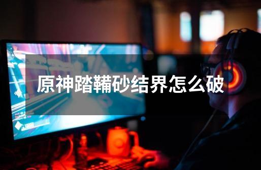 原神踏鞴砂结界怎么破-第1张-游戏信息-龙启网