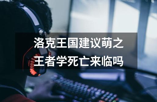洛克王国建议萌之王者学死亡来临吗-第1张-游戏信息-龙启网