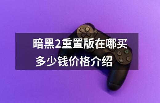 暗黑2重置版在哪买 多少钱价格介绍-第1张-游戏信息-龙启网