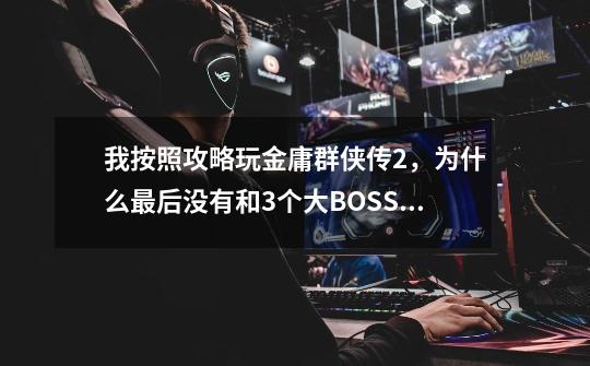 我按照攻略玩金庸群侠传2，为什么最后没有和3个大BOSS打-第1张-游戏信息-龙启网