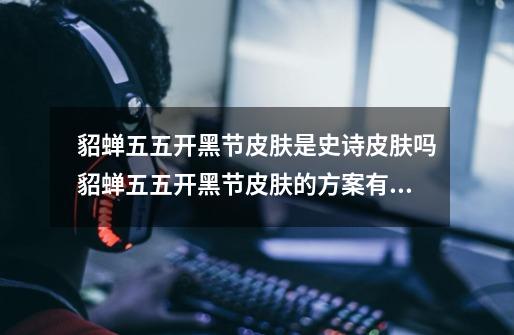 貂蝉五五开黑节皮肤是史诗皮肤吗貂蝉五五开黑节皮肤的方案有哪些-第1张-游戏信息-龙启网