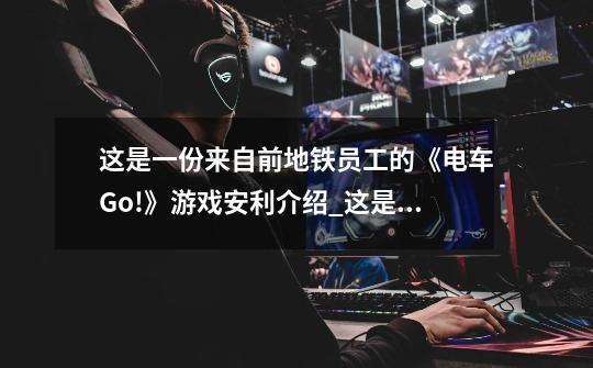 这是一份来自前地铁员工的《电车Go!》游戏安利介绍_这是一份来自前地铁员工的《电车Go!》游戏安利是什么-第1张-游戏信息-龙启网