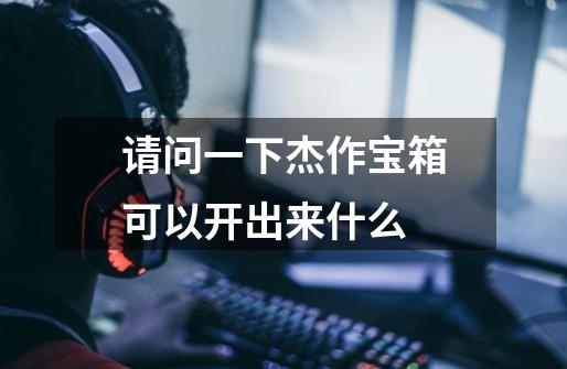 请问一下杰作宝箱可以开出来什么-第1张-游戏信息-龙启网