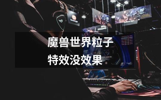 魔兽世界粒子特效没效果-第1张-游戏信息-龙启网