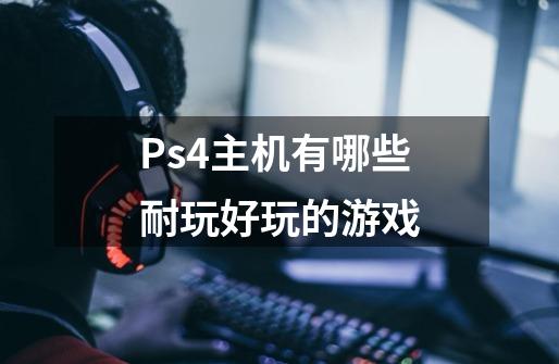 Ps4主机有哪些耐玩好玩的游戏-第1张-游戏信息-龙启网