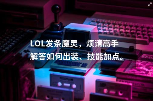 LOL发条魔灵，烦请高手解答如何出装、技能加点。-第1张-游戏信息-龙启网