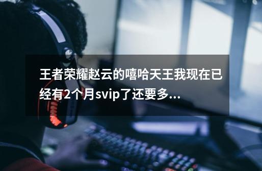 王者荣耀赵云的嘻哈天王我现在已经有2个月svip了还要多少钱才能获得-第1张-游戏信息-龙启网