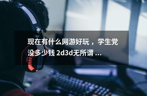 现在有什么网游好玩 ,学生党 没多少钱 2d3d无所谓 想找些朋友一起玩 没那么无聊-第1张-游戏信息-龙启网