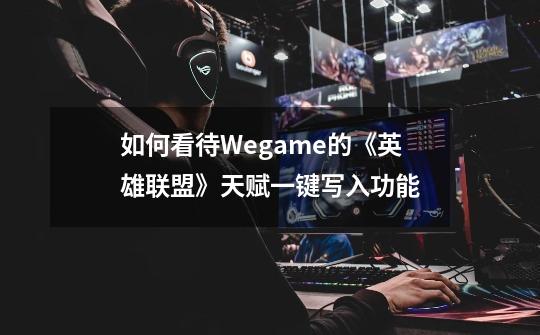 如何看待Wegame的《英雄联盟》天赋一键写入功能-第1张-游戏信息-龙启网
