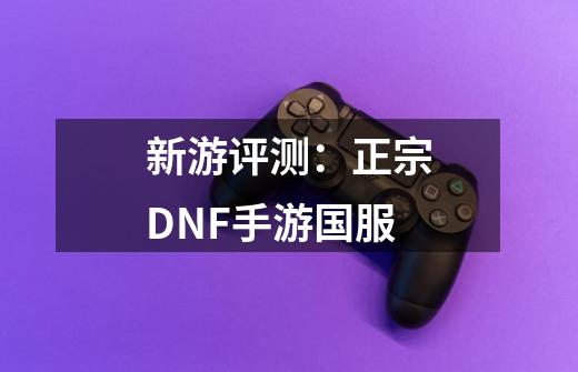 新游评测:正宗DNF手游国服-第1张-游戏信息-龙启网