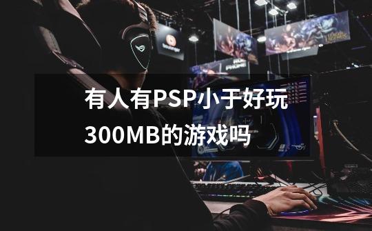 有人有PSP小于好玩300MB的游戏吗-第1张-游戏信息-龙启网