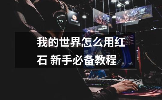 我的世界怎么用红石 新手必备教程-第1张-游戏信息-龙启网