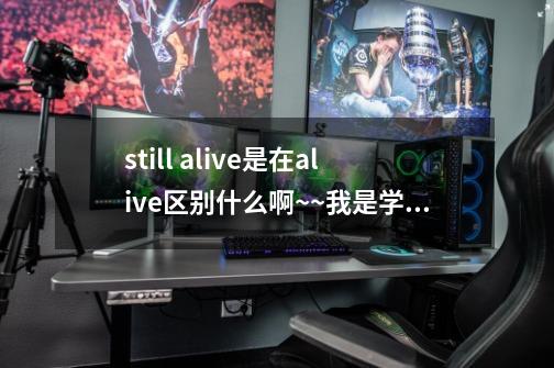 still alive是在alive区别什么啊~~我是学生党啊~~要买专辑,是买哪一个啊~~-第1张-游戏信息-龙启网