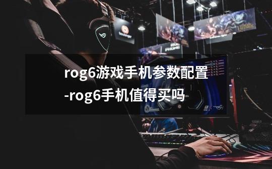 rog6游戏手机参数配置-rog6手机值得买吗-第1张-游戏信息-龙启网