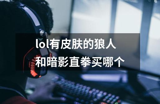 lol有皮肤的狼人和暗影直拳买哪个-第1张-游戏信息-龙启网