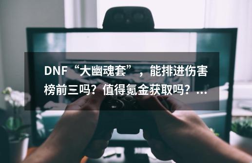 DNF“大幽魂套”,能排进伤害榜前三吗?值得氪金获取吗?,dnf技能攻击力+2-第1张-游戏信息-龙启网