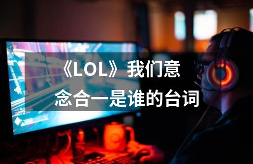 《LOL》我们意念合一是谁的台词-第1张-游戏信息-龙启网