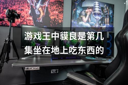游戏王中貘良是第几集坐在地上吃东西的-第1张-游戏信息-龙启网