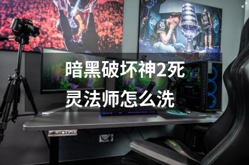 暗黑破坏神2死灵法师怎么洗-第1张-游戏信息-龙启网