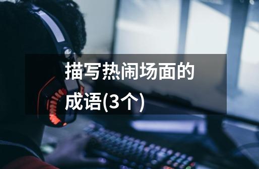 描写热闹场面的成语(3个)-第1张-游戏信息-龙启网