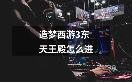 造梦西游3东天王殿怎么进-第1张-游戏信息-龙启网