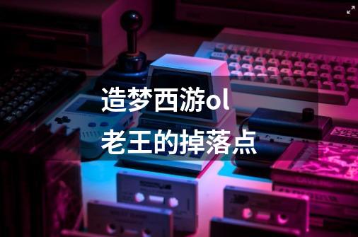 造梦西游ol老王的掉落点-第1张-游戏信息-龙启网