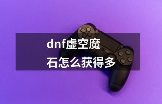 dnf虚空魔石怎么获得多-第1张-游戏信息-龙启网