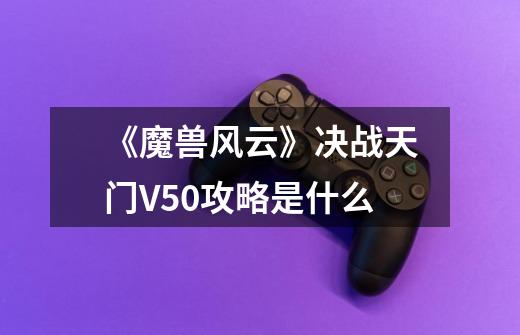 《魔兽风云》决战天门V5.0攻略是什么-第1张-游戏信息-龙启网