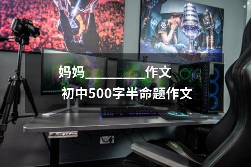 妈妈________作文 初中500字半命题作文-第1张-游戏信息-龙启网