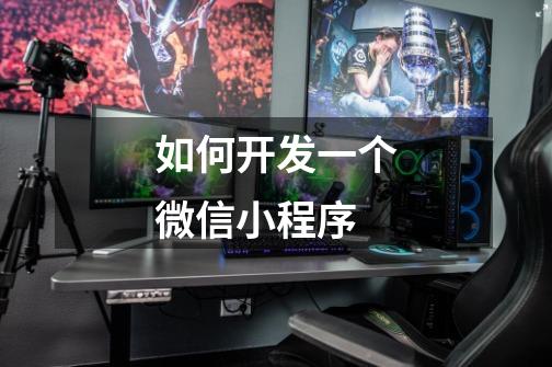 如何开发一个微信小程序-第1张-游戏信息-龙启网
