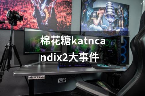 棉花糖katncandix2大事件-第1张-游戏信息-龙启网