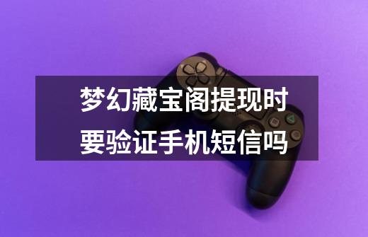 梦幻藏宝阁提现时要验证手机短信吗-第1张-游戏信息-龙启网