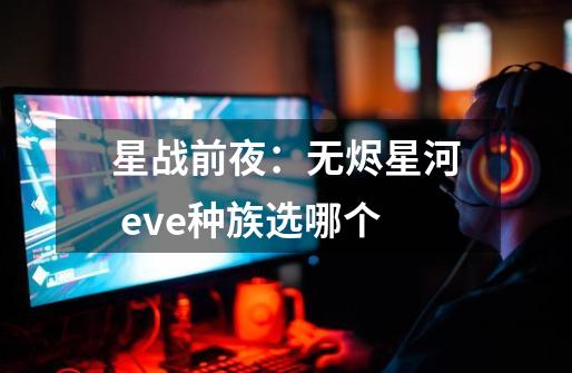 星战前夜:无烬星河 eve种族选哪个-第1张-游戏信息-龙启网