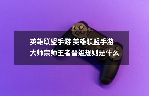 英雄联盟手游 英雄联盟手游大师宗师王者晋级规则是什么-第1张-游戏信息-龙启网