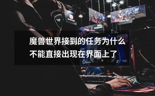 魔兽世界接到的任务为什么不能直接出现在界面上了-第1张-游戏信息-龙启网