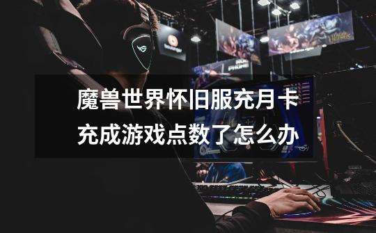 魔兽世界怀旧服充月卡充成游戏点数了怎么办-第1张-游戏信息-龙启网