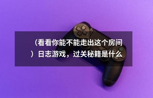 (看看你能不能走出这个房间)日志游戏,过关秘籍是什么-第1张-游戏信息-龙启网