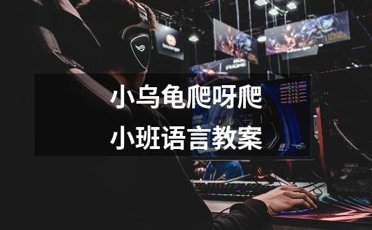 小乌龟爬呀爬小班语言教案-第1张-游戏信息-龙启网