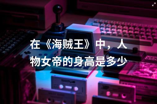 在《海贼王》中,人物女帝的身高是多少-第1张-游戏信息-龙启网