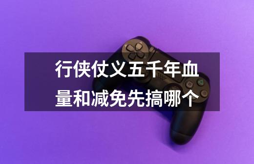 行侠仗义五千年血量和减免先搞哪个-第1张-游戏信息-龙启网