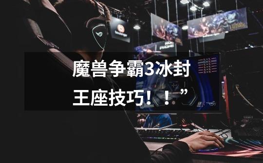 魔兽争霸3冰封王座技巧!!”-第1张-游戏信息-龙启网