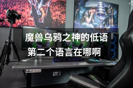 魔兽乌鸦之神的低语 第二个语言在哪啊-第1张-游戏信息-龙启网