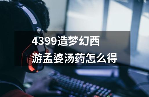 4399造梦幻西游孟婆汤药怎么得-第1张-游戏信息-龙启网