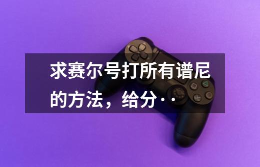 求赛尔号打所有谱尼的方法,给分··-第1张-游戏信息-龙启网