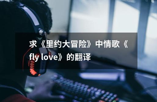 求《里约大冒险》中情歌《fly love》的翻译-第1张-游戏信息-龙启网