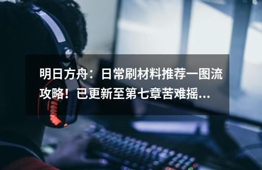 明日方舟:日常刷材料推荐一图流攻略!已更新至第七章苦难摇篮-第1张-游戏信息-龙启网
