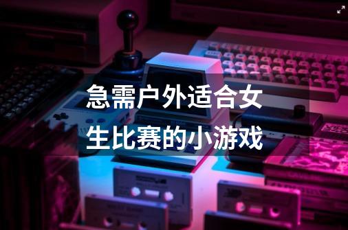 急需户外适合女生比赛的小游戏-第1张-游戏信息-龙启网