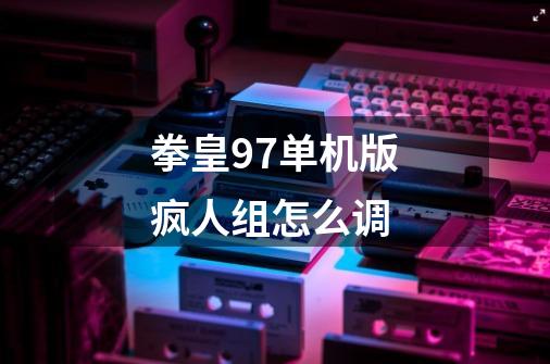 拳皇97单机版疯人组怎么调-第1张-游戏信息-龙启网