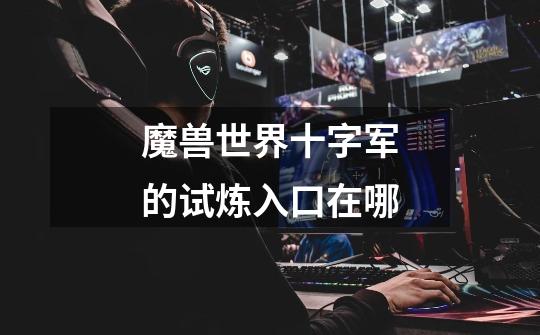 魔兽世界十字军的试炼入口在哪-第1张-游戏信息-龙启网